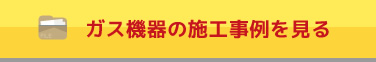 ガス機器の施工事例を見る