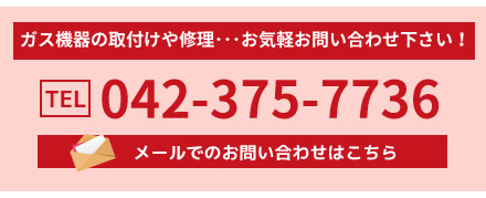ガス機器の取付けや修理･･･お気軽お問い合わせ下さい！tel042-375-7736。メールでのお問い合わせはこちら